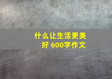 什么让生活更美好 600字作文